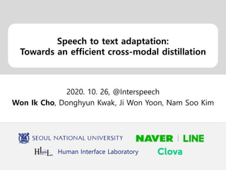 Human Interface Laboratory
Speech to text adaptation:
Towards an efficient cross-modal distillation
2020. 10. 26, @Interspeech
Won Ik Cho, Donghyun Kwak, Ji Won Yoon, Nam Soo Kim
 