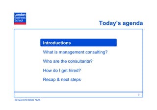 Today’s agenda


                        Introductions

                        What is management consulting?

                        Who are the consultants?

                        How do I get hired?

                        Recap & next steps


                                                               2

Or text 079 6690 7426
 