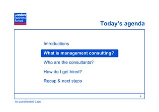 Today’s agenda


                        Introductions

                        What is management consulting?

                        Who are the consultants?

                        How do I get hired?

                        Recap & next steps


                                                               6

Or text 079 6690 7426
 