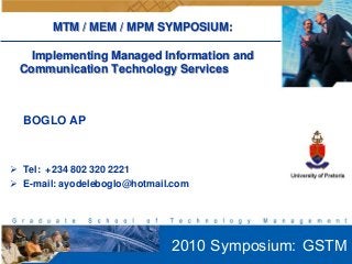MTM / MEM / MPM SYMPOSIUM:

   Implementing Managed Information and
 Communication Technology Services



  BOGLO AP



 Tel: +234 802 320 2221
 E-mail: ayodeleboglo@hotmail.com




                              2010 Symposium: GSTM
 