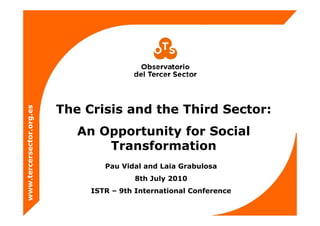 The Crisis and the Third Sector:
                     es
              or.org.e




                             An Opportunity for Social
       cersecto




                                 Transformation
                                  Pau Vid l and L i Grabulosa
                                  P   Vidal   d Laia G b l
 ww.terc




                                         8th July 2010
                               ISTR – 9th International Conference
ww
 