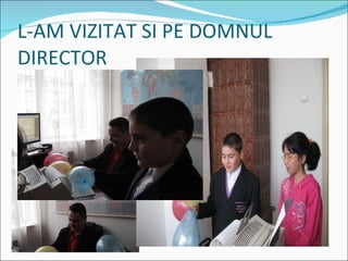 L-AM VIZITAT SI PE DOMNUL DIRECTOR 