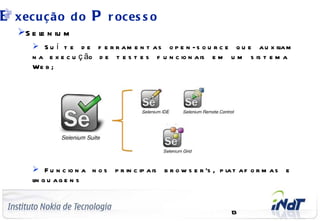 E     xec u ç ão d o                      P   r oc es s o
        S e l n iu m
             e
                 S u í t e d e f e r r a m e n t a s o p e n - s o u r c e q u e a u x il m
                                                                                         ia
                n a e x e c u ç ão d e t e s t e s f u n c io n a is e m u m s is t e m a
                We b ;




                 F u n c io n a n o s p r in c ip a is b r o w s e r ’s , p l t a f o r m a s e
                                                                             a
                l g u ag e n s
                in


    C o m p a n y C o n f id e n t ia l
                                                                             13
 