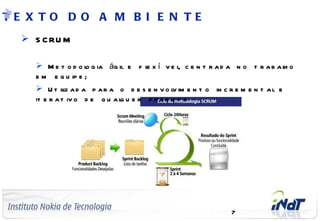 TE X TO D O A M B I E N TE
       S C RU M

               M e t o d o l g ia ág il e f l x í v e l c e n t r a d a n o t r a b a l o
                             o               e         ,                               h
              e m e q u ip e ;
               U t il a d a p a r a o d e s e n v o l im e n t o in c r e m e n t a l e
                        iz                              v
              it e r a t iv o d e q u a l u e r p r o d u t o
                                        q




C o m p a n y C o n f id e n t ia l
                                                                        7
 