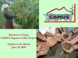Rainbow of Hope
COMUS Organic Coffee Project

     Update to the Board
        June 19, 2010
 
