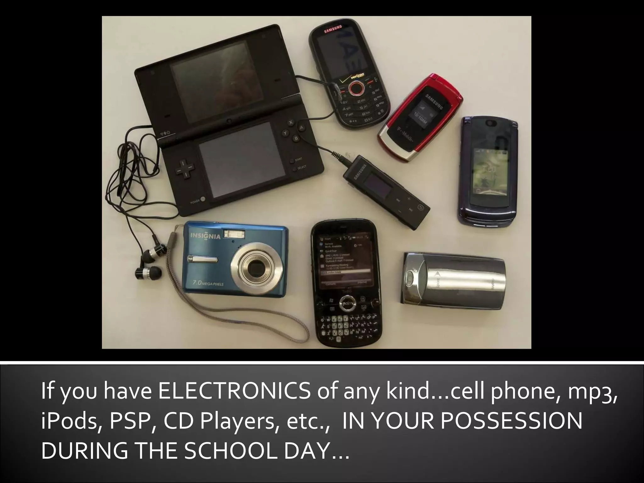 If you have ELECTRONICS of any kind...cell phone, mp3, iPods, PSP, CD Players, etc.,  IN YOUR POSSESSION DURING THE SCHOOL DAY… 