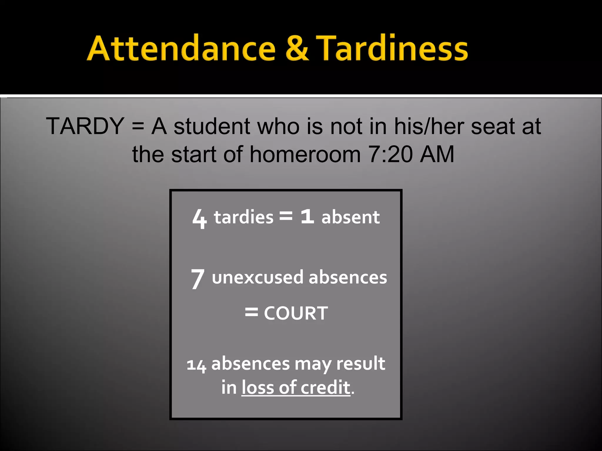 TARDY = A student who is not in his/her seat at the start of homeroom 7:20 AM 4  tardies  = 1  absent 7  unexcused absences =  COURT 14 absences may result in  loss of credit . 
