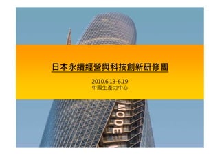 日本永續經營與科技創新研修團
         2010.6.13-6.19
         中國生產力中心




   CPC©2010, all rights reserved   1
 