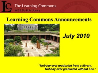 Learning Commons Announcements


                           July 2010



           “Nobody ever graduated from a library.
               Nobody ever graduated without one.”
 