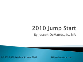 2010 Jump Start By Joseph DeMattos, Jr., MA © 2009 2020 Leadership Now 2009		JD@Joedemattos.com 
