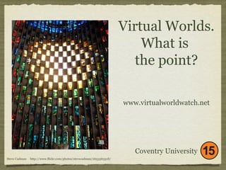 Virtual Worlds. 
What is 
the point? 
Coventry University 
Steve Cadman http://www.flickr.com/photos/stevecadman/2653563318/ 
www.virtualworldwatch.net 
 
