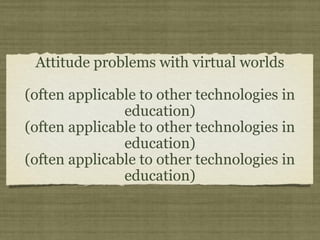Attitude problems with virtual worlds 
(often applicable to other technologies in 
education) 
 