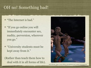 OH no! Something bad! 
“The Internet is bad.” 
“If you go online you will 
immediately encounter sex, 
nudity, perversion,...