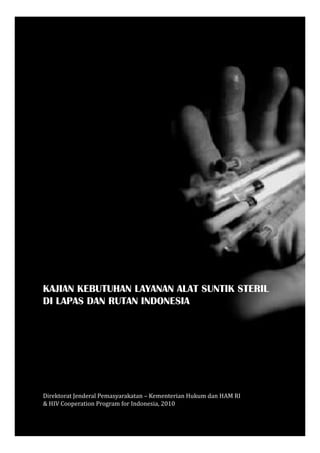 KAJIAN KEBUTUHAN LAYANAN ALAT SUNTIK STERIL
DI LAPAS DAN RUTAN INDONESIA




Direktorat Jenderal Pemasyarakatan – Kementerian Hukum dan HAM RI
& HIV Cooperation Program for Indonesia, 2010
 