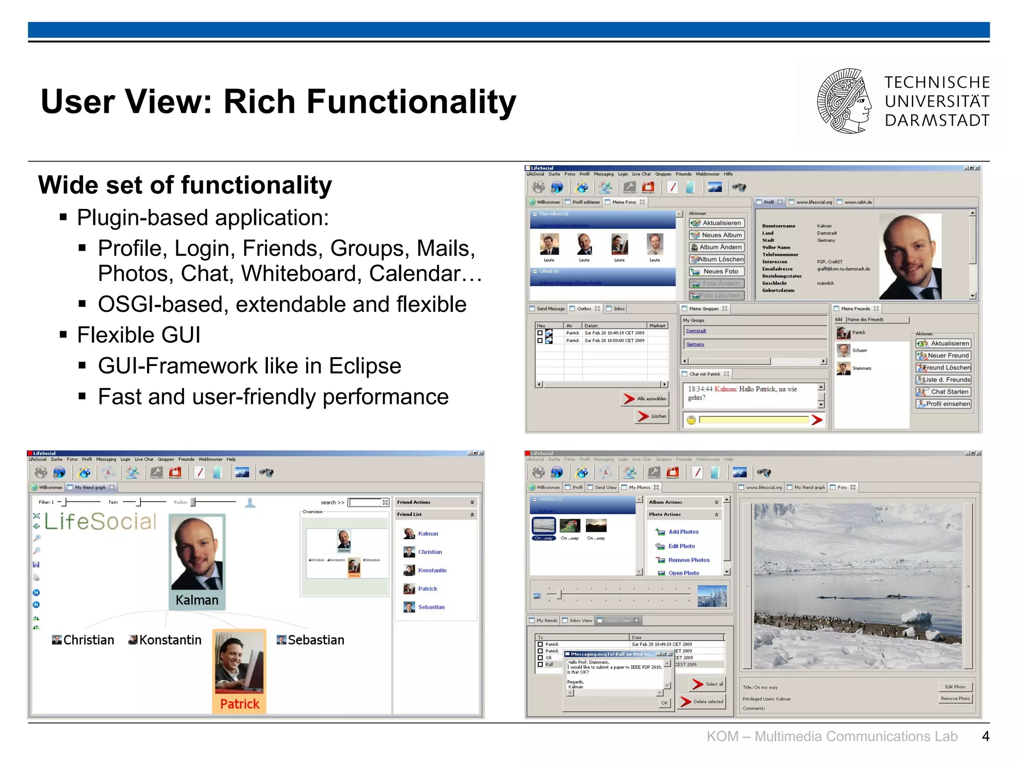 User View: Rich Functionality Wide set of functionality Plugin-based application: Profile, Login, Friends, Groups, Mails, Photos, Chat, Whiteboard, Calendar… OSGI-based, extendable and flexible Flexible GUI GUI-Framework like in Eclipse Fast and user-friendly performance 