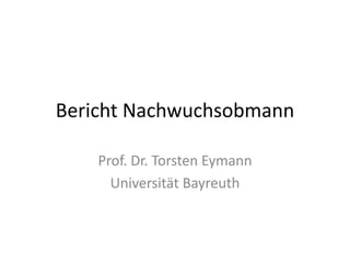 Bericht Nachwuchsobmann
Prof. Dr. Torsten Eymann
Universität Bayreuth
 