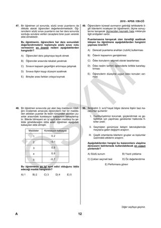 2010 - KPSS / EB-CÖ
47. Bir öğretmen yıl sonunda, sözlü sınav puanlarını da        49. Öğrencilerin küresel ısınmanın getirdiği tehlikelerle il-
    dikkate alarak öğrencileri değerlendirmektedir. Öğ-            gili ödevlerini inceleyen bir öğretmenin, ölçme sonuç-
    rencilerin sözlü sınav puanlarını ise her ders sonunda         larına karışacak ölçmeciden kaynaklı hata miktarıyla
    sorduğu sorulara verilen cevaplara birer puan vererek          ilgili endişeleri vardır.
    elde etmektedir.
                                                                    Puanlamasına karışacak olan öznelliği azaltmak
    Bu öğretmenin, öğrencilere her ders sonundaki                   isteyen bu öğretmene aşağıdakilerden hangisini
    değerlendirmelerin toplamıyla sözlü sınav notu                  yapması önerilir?
    vermesinin en önemli nedeni aşağıdakilerden
    hangisidir?                                                     A) Dereceli puanlama anahtarı (rubrik) kullanması

    A) Öğrencileri ders çalışmaya teşvik etmek                      B) Ödevin kapsamını genişletmesi

    B) Öğrenciler arasında rekabet yaratmak                         C) Ödev konularını seçmeli olarak tasarlaması

    C) Sınavın kapsam geçerliğini artırmaya çalışmak                D) Ödev teslim tarihini öğrencilerle birlikte kararlaş-
                                                                       tırması
    D) Sınava ilişkin kaygı düzeyini azaltmak
                                                                    E) Öğrencilerin düzeyine uygun ödev konuları ver-
    E) Bireyler arası farkları ortaya koymak                           mesi




48. Bir öğretmen sınavında yer alan beş maddenin niteli-       50. İlköğretim 3. sınıf hayat bilgisi dersine ilişkin bazı ka-
    ğini incelemek amacıyla öğrencilerin her bir madde-            zanımlar şunlardır:
    den aldıkları puanlar ile testin tümünden aldıkları pu-
    anlar arasındaki korelasyon katsayısını hesaplamış-               I. Cumhuriyetimizi korumak, güçlendirmek ve ge-
    tır. Bilenle bilmeyeni en iyi ayırt eden maddeyi bu şe-              liştirmek için yapılması gerekenler hakkında fi-
    kilde görebileceğini iddia eden öğretmen aşağıdaki                   kirler üretir.
    katsayıları elde etmiştir.
                                                                     II. Geçmişten günümüze iletişim teknolojilerinde
            Maddeler      Korelasyon katsayısı                           meydana gelen değişimi araştırır.

                                  0, 2                               III. Çeşitli ortamlarda liderlerin gruplar ve toplumlar
                1
                                                                          üzerindeki etkilerini araştırır.
                2                −0,1
                                                                    Aşağıdakilerden hangisi bu kazanımlara ulaşılma
                                                                    derecesini belirlemede kullanılabilecek en uygun
                3                 0, 5                              yöntemdir?

                4                 0, 6                              A) Sözlü sunum                    B) Yazılı yoklama

                5                −0, 7                              C) Çoktan seçmeli test            D) Öz değerlendirme

                                                                                     E) Performans görevi
    Bu öğretmenin en iyi ayırt edici olduğunu iddia
    edeceği madde hangisidir?

    A) 1       B) 2       C) 3           D) 4    E) 5




                                                                                                     Diğer sayfaya geçiniz.

A                                                         12
 