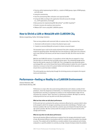 •	Practices while implementing the SAN (i.e., creation of RAID groups, types of RAID groups,
                        and LUN sizes)
                      •	Using thin provisioning
                      •	How thin provisioning offers utilization and capacity benefits
                      •	Tuning the SAN according to the application that will access the storage
                        (i.e., OLTP applications, Exchange)
                      •	Best practices for implementing EMC MirrorView™ and EMC SnapView™
                      •	Disaster recovery site readiness best practices
                      •	VMware ESX® server using EMC CLARiiON systems



How to Shrink a LUN or MetaLUN with CLARiiON CX4
Markus Langenberg, Fujitsu Technology Solutions

                      There are two problems with oversized LUNs at customer sites. The customer has:
                      1.	 Oversized a LUN and wants to reduce the physical space used
                      2.	 Created an oversized MetaLUN and wants to release consumed space

                      The formatted space could not be easily reclaimed if the LUN is already used and bound
                      inside the operating system. Normally data has to be backed up, LUNs have to be unbound,
                      and a new LUN has to be bound, and we have to restore the data. All of this must be done
                      offline.

                      With the new FLARE R29 revision, it is possible to shrink LUNs that are mapped to a host.
                      The first step is to shrink the host accessible volume space. The underlying storage will be
                      freed by reducing the capacity of a FLARE LUN. This is managed by using operating system
                      and storage APIs, such as the Virtual Disk Service (VDS) provider to detect the size of capacity
                      reduction, to ensure no host I/O is present before and during the shrink operation, and to
                      ensure that no used host data is deleted.

                      This article guides you step-by-step through the shrinking process and explains the require-
                      ments and restrictions.



Performance—Feeling or Reality in a CLARiiON Environment
Octavio Palomino, EMC
Javier Alvarez Dasnoy, EMC

                      Performance is a topic often discussed among professionals and it allows a variety of inter-
                      pretations. Given this dispersion of information, it is interesting to summarize what we mean
                      by performance and why it is important to analyze it at the implementation stage and not
                      only when the customer “feels” that there is a performance problem. We begin our work by
                      analyzing what we hear and say when we talk about performance.


                      What we hear when we talk about performance
                      At this point we try to summarize the various comments offered by the customer (which refers
                      to the people to which the storage is providing services) when identifying or “feeling” a per-
                      formance problem. We must hear what the customer says and interpret the data that the stor-
                      age system provides. We then continue with the analysis but from the point of view of the
                      storage administrator.


                      What we say when we talk about performance
                      Here we will develop different performance analyses from the storage administrator’s point
                      of view. We develop different conversations with the customer when the problem has already
                      occurred. The analysis will be identified as a random problem (it was produced and is being
                      analyzed) or a specific problem (is currently occurring). Instead of trying to relate the problem



                      EMC Proven Professional: Knowledge Sharing 2010                                                21
 