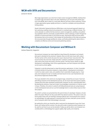 WCM with DITA and Documentum
     Jaimala D. Bondre

                          Most large organizations use some form of web content management (WCM), enabling them
                          to publish huge and diverse data to the web. Publishing is just one part of the whole spec-
                          trum of the WCM, which needs to co-exist with effective and easy content authoring. Content
                          in large organizations grows rapidly and there is a need for a complete and structured pub-
                          lishing solution.

                          Darwin Information Typing Architecture (DITA) takes a very structured approach toward con-
                          tent authoring, enabling content to be produced in a standard way in different formats. This
                          article attempts to combine the Documentum content management, workflow, and publish-
                          ing capabilities with the universally accepted DITA for content authoring. It walks through the
                          evolution of unstructured data to structured xml data, retaining the DITA structures within
                          Documentum that can be reused. It also reviews the transformation of this data and passing
                          this structured data through workflow for review, and finally publishing this data to form a
                          complete and effective end-to-end structured publishing solution.



     Working with Documentum Composer and Without It
     Andrew Fitzpatrick, Capgemini

                          Documentum Composer has made significant steps forward for developers and analysts
                          who want to develop for Documentum. However, there are still some issues with using it.
                          The first section of this article discusses the issues I faced and how I overcame them. The
                          second section discusses two simple tools that I created to complement Composer and
                          solve some of the issues discussed in the first section. The final section details an agile
                          development methodology, some of the supporting tools, and how Composer and my tools
                          can be used to achieve agility.

                          Composer is now the primary way to create Documentum applications. In short, it provides
                          a friendly interface for business analysts to create artifacts, a development environment
                          in which to create custom code, and a platform that is extensible through plug-ins. I have
                          now used Composer for over 12 months and have found it to be a vast improvement over
                          Documentum Application Builder (DAB).

                          The issues detailed in this article are not program bugs, instead they are issues I have had
                          with fitting Composer to the development process. As my issues have been process-related,
                          I believe that many other developers working with Composer are also contending with them.
                          By detailing the solutions I have put in place, my knowledge is presented so it may be reused
                          in future. Therefore, this article is useful for all ECM professionals who are using Composer
                          as their development tool and can use the knowledge herein to solve similar issues on their
                          own projects.

                          The article’s contents are presented from the point-of-view of a developer. However, all roles
                          within the project lifecycle are discussed within the relevant sections. This article is also use-
                          ful for project teams who are working to develop ECM but don’t necessarily fit into a particu-
                          lar methodology. One agile approach is presented that has been used with success and the
                          role of Composer within that methodology is discussed.

                          By reading this article, you should be able to overcome the development issues that I have
                          faced, and I believe will be common. You also will be able to determine what Composer can
                          be used for and how its use can be extended. Finally, you will be able to use Composer suc-
                          cessfully within a methodology that supports agility, high quality, and simplicity.




28                        EMC Proven Professional: Knowledge Sharing 2010
 