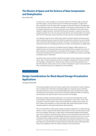 The Illusion of Space and the Science of Data Compression
     and Deduplication
     Bruce Yellin, EMC

                              In just the last 12 years, Google has increased its index from 26 million pages to well over
                              one trillion pages. Last year, Americans sent 110 billion text messages in a single month
                              with a projected annual rate of two trillion messages. As the world embraces the digital age,
                              we are drowning in data. The information explosion is forcing the corporate world to increase
                              its storage requirements by as much as 60 percent a year worldwide at a time when we are
                              steeped in a global recession. Faced with dire financial constraints, companies have tried to
                              manage the growth, but in the end, they are faced with the same overall problem: the need to
                              store more and more data, back up that data, and even transmit it using limited bandwidth.

                              In an attempt to keep 0s and 1s afloat, the IT world is starting to employ a technique whose
                              origin is perhaps thousands of years old. While its beginning is unknown, the ancient Greeks
                              used a system that allowed data to be stored in less space. Fast forward to 2010 and we are
                              using some of the same underlying approaches to compress and deduplicate our digital world.

                              Tell people that you can store the 74-terabyte Library of Congress’ digital collection on a
                              single hard drive and most would look at you with disbelief. After you explain the science of
                              data compression and deduplication, that skepticism will disappear. Over the last 50 years,
                              the data processing world has developed the means to cost-effectively combat the seemingly
                              unending increase in information.

                              You will be shown where and when to apply the techniques of data compression and dedupli-
                              cation. Topics include compression basics and strategies, deduplication concepts, optimiza-
                              tion topologies, and legal issues. Along the way, products are examined, approaches are
                              dissected, features are discussed, issues are raised, and guidance is given on how to benefit
                              from a discipline poised to be as ubiquitous as the automobile.



      V I R T U A L I Z AT I O N


     Design Considerations for Block-Based Storage Virtualization
     Applications
     Venugopal Reddy, EMC

                              The tumultuous global events over the past couple of years accentuate the need for organiza-
                              tions to optimize their information technology budgets by increasing resource utilization,
                              reducing infrastructure costs, and accelerating deployment cycles. Simultaneously, regula-
                              tory framework and compliance requirements mandated by legislative bodies are imposing
                              new demands on the ways the data is stored, accessed, and managed.

                              Block-based storage virtualization applications are innovative technologies that are part
                              of a framework to optimize information lifecycle management in data centers. Some of the
                              innovations include the ability to create and manage dynamic storage resource pools, per-
                              form seamless data migrations, encrypt stored data, offer sophisticated disaster recovery
                              and data protection, and support long distance data replication.

                              The core functionality of a block-based storage virtualization application is to efficiently map,
                              redirect, or make a copy of the data without impacting the I/O chain. The block-level I/O data
                              that can be mapped, redirected, or copied fosters unprecedented flexibility and facilitates
                              some of the innovations mentioned above. Products such as RecoverPoint and Invista® from
                              EMC, and Storage Encryption and Data Mobility solutions from Brocade and Cisco, are some
                              of the block-based storage virtualization applications that implement virtualization in the
                              “network” to achieve innovative uses of data without impacting I/O performance. The intelli-
                              gent appliances and SAN switches implementing the virtualization layer provide high perfor-
                              mance and scalability to match the needs of enterprise scale environments.



36                            EMC Proven Professional: Knowledge Sharing 2010
 