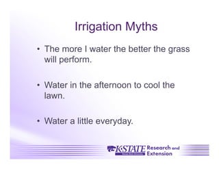Irrigation Myths
•  The more I water the better the grass
   will perform.

•  Water in the afternoon to cool the
   lawn.

•  Water a little everyday.
 