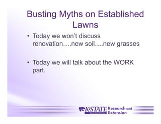 Busting Myths on Established
           Lawns
•  Today we won’t discuss
   renovation….new soil….new grasses

•  Today we will talk about the WORK
   part.
 