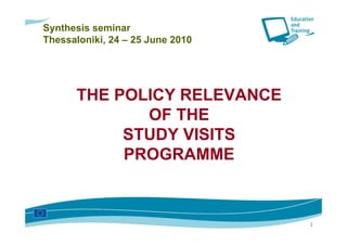 Synthesis seminar
Thessaloniki, 24 – 25 June 2010




      THE POLICY RELEVANCE
             OF THE
           STUDY VISITS
           PROGRAMME



                                  1
 
