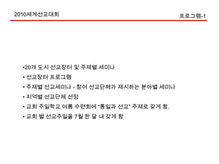 2010세계선교대회운영방안 1. 대 상 : 전국 주요 23개 도시 내 교회2. 장 소 : 그 도시의 중심 리더급 교회당3. 강 사 : 선교 동원가, 선교지도자, 선교사, 선교목사