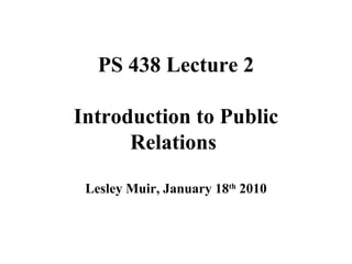 PS 438 Lecture 2 Introduction to Public Relations  Lesley Muir, January 18 th  2010 