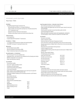 T he ne w 2010 L incoL n mk z

                                                                                                                            SpecificaTionS


STandard Luxury feaTureS

rapid Spec 100a


engine                                                                            inSTrumenTaTion | driver conTroLS
 3.5L DOHC 24-valve Duratec ® aluminum V-6                                         Auto-dimming rearview mirror with microphone
    263 hp @ 6250 rpm/249 lb.-ft. of torque @ 4500 rpm                             Power windows with global open and one-touch-open/-close for driver and
    Intake variable cam timing (iVCT) and Electronic Throttle Control (ETC)        front passenger
    10.3:1 compression ratio                                                       Steering wheel-mounted cruise and secondary audio controls
    Sequential multi-port electronic fuel injection                                Universal Garage Door Opener
    Stainless steel exhaust system with dual chrome exhaust tips                   White LED-backlit instrument cluster with speedometer, tachometer,
                                                                                   fuel level gauge, coolant temperature gauge and message center
driveTrain
                                                                                  inTerior
 Front-wheel drive
                                                                                   Accessory timed delay
 6-speed SelectShift Automatic TM transmission
                                                                                   Cabin air filtration system
wheeLS | TireS                                                                     Dual-zone Electronic Automatic Temperature Control
 17" 9-spoke machined-aluminum wheels with painted pockets                         Front center floor console with adjustable armrest and two-tiered storage
 P225/50R17 all-season V-rated performance tires                                   Genuine wood accents in Walnut Swirl or Olive Ash on the instrument panel
                                                                                   and door trim
brakeS                                                                             Illuminated entry with theater-dimming feature
 Anti-lock Brake System (ABS)                                                      Leather-wrapped shift knob
 Electronic Brakeforce Distribution (EBD)                                          Leather-wrapped steering wheel with genuine wood accent in Walnut Swirl
 Power 4-wheel disc brakes with ventilated rotors                                  or Olive Ash
                                                                                   Remote, power decklid release
SuSpenSion | STeering
                                                                                   Tilt/telescoping steering column
 24-mm front and 17-mm rear stabilizer bars
                                                                                   Head room (front/rear)                         38.7"/37.8"
 Independent Short- and Long-Arm front suspension with coil springs over shocks
                                                                                   Shoulder room (front/rear)                     57.4"/56.5"
 Multilink independent rear suspension
                                                                                   Hip room (front/rear)                          54.0"/53.3"
 Power rack-and-pinion steering
                                                                                   Leg room (front/rear)                          42.3"/37.1"
exTerior                                                                           Passenger volume                              100.3 cu. ft.
 Chrome door handles                                                               Cargo volume                                    16.5 cu. ft.
 Easy FuelTM capless fuel-filler system                                            Total interior volume                          116.8 cu. ft.
 Fog lamps with bright bezels
                                                                                  SeaTing
 Light-Emitting Diode (LED) taillamps
                                                                                   5-passenger seating
 Lincoln split-wing grille
                                                                                   10-way power driver seat with power lumbar and memory feature
 Power, heated, chrome-capped sideview mirrors with security approach
                                                                                   10-way power front-passenger seat with power lumbar and memory feature
 lamps, memory and auto-dimming driver side
                                                                                   Bridge of Weir leather-trimmed seating
 Quad-beam halogen headlamps with Autolamp automatic on/off feature
 with delay                                                                        Heated and cooled driver and front-passenger seats
 Rear-window defroster                                                             60/40 split-folding rear seat with center armrest and 2 cupholders
 Reverse Sensing System
 Solar-tinted glass
 Speed-sensitive windshield wipers
 Length                                        190.6"
 Wheelbase                                     107.4"
 Width (excluding mirrors)                      72.2"
 Width (including mirrors)                      80.1"
 Height                                        56.9"




lincoln.com
 
