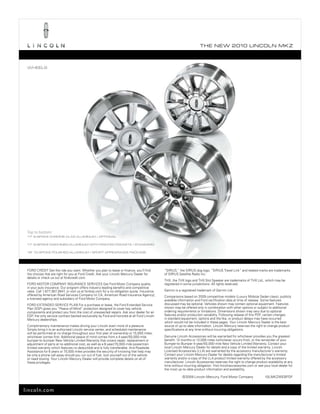 T he ne w 2010 L incoL n mk z



 wheeLS




 top to bottom:
 17" 9-Spoke chrome-cLad aLuminum | opTionaL

 17" 9-Spoke machined-aLuminum wiTh painTed pockeTS | STandard

 18" 10-Spoke poLiShed-aLuminum | SporT appearance package




 ForD CreDIt Get the ride you want. Whether you plan to lease or finance, you’ll find          “sIrIus,” the sIrIus dog logo, “sIrIus travel Link” and related marks are trademarks
 the choices that are right for you at Ford Credit. Ask your Lincoln mercury Dealer for        of sIrIus satellite radio Inc.
 details or check us out at fordcredit.com.
                                                                                               thx, the thx logo and thx slot speaker are trademarks of thx Ltd., which may be
 ForD motor CompAny InsurAnCe servICes Get Ford motor Company quality                          registered in some jurisdictions. All rights reserved.
 in your auto insurance. our program offers industry-leading benefits and competitive
 rates. Call 1.877.367.3847, or visit us at fordvip.com for a no-obligation quote. Insurance   Garmin is a registered trademark of Garmin Ltd.
 offered by American road services Company (in CA, American road Insurance Agency),            Comparisons based on 2009 competitive models (Luxury midsize sedan class), publicly
 a licensed agency and subsidiary of Ford motor Company.                                       available information and Ford certification data at time of release. some features
 ForD extenDeD servICe pLAn For a purchase or lease, the Ford extended service                 discussed may be optional. vehicles shown may contain optional equipment. Features
 plan (esp) gives you “peace-of-mind” protection designed to cover key vehicle                 shown may be offered only in combination with other options or subject to additional
 components and protect you from the cost of unexpected repairs. Ask your dealer for an        ordering requirements or limitations. Dimensions shown may vary due to optional
 esp, the only service contract backed exclusively by Ford and honored at all Ford Lincoln     features and/or production variability. Following release of this pDF, certain changes
 mercury dealerships.                                                                          in standard equipment, options and the like, or product delays may have occurred
                                                                                               which would not be included in these pages. your Lincoln mercury Dealer is the best
 Complimentary maintenance makes driving your Lincoln even more of a pleasure.                 source of up-to-date information. Lincoln mercury reserves the right to change product
 simply bring it to an authorized Lincoln service center, and scheduled maintenance            specifications at any time without incurring obligations.
 will be performed at no charge throughout your first year of ownership or 15,000 miles,
 whichever comes first. Additional peace of mind comes from a 4-year/50,000-mile               Genuine Lincoln Accessories will be warranted for whichever provides you the greatest
 bumper-to-bumper new vehicle Limited Warranty that covers repair, replacement or              benefit: 12 months or 12,000 miles (whichever occurs first), or the remainder of your
 adjustment of parts at no additional cost, as well as a 6-year/70,000-mile powertrain         bumper-to-bumper 4-year/50,000-mile new vehicle Limited Warranty. Contact your
 limited warranty which features no deductible and is fully transferable. And roadside         local Lincoln mercury Dealer for details and a copy of the limited warranty. Lincoln
 Assistance for 6 years or 70,000 miles provides the security of knowing that help may         Licensed Accessories (LLA) are warranted by the accessory manufacturer's warranty.
 be only a phone call away should you run out of fuel, lock yourself out of the vehicle        Contact your Lincoln mercury Dealer for details regarding the manufacturer's limited
 or need towing. your Lincoln mercury Dealer will provide complete details on all of           warranty and/or a copy of the LLA product limited warranty offered by the accessory
 these privileges.                                                                             manufacturer. Lincoln Accessories reserves the right to change product availability at any
                                                                                               time without incurring obligation. visit lincolnaccessories.com or see your local dealer for
                                                                                               the most up-to-date product information and availability.

                                                                                                           © 2009 Lincoln mercury, Ford motor Company                  10LmkzWebpDF



lincoln.com
 