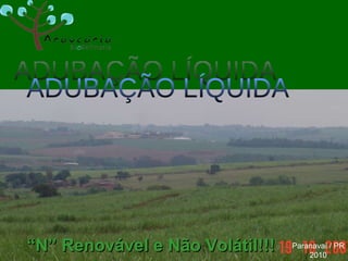 Paranavaí / PR 2010 ADUBAÇÃO LÍQUIDA “ N” Renovável e Não Volátil!!! 
