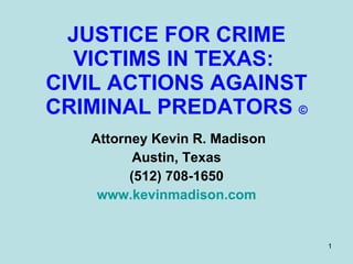 JUSTICE FOR CRIME VICTIMS IN TEXAS:  CIVIL ACTIONS AGAINST CRIMINAL PREDATORS  © Attorney Kevin R. Madison Austin, Texas (512) 708-1650 www.kevinmadison.com 