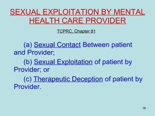 SEXUAL EXPLOITATION BY MENTAL HEALTH CARE PROVIDER TCPRC, Chapter 81   (a)  Sexual Contact  Between patient and Provider; (b)  Sexual Exploitation  of patient by Provider; or (c)  Therapeutic Deception  of patient by Provider. 
