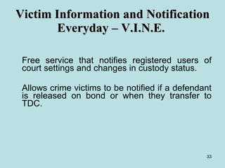 Victim Information and Notification Everyday – V.I.N.E.  Free service that notifies registered users of court settings and changes in custody status. Allows crime victims to be notified if a defendant is released on bond or when they transfer to TDC. 