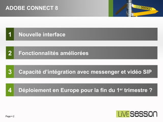 ADOBE CONNECT 8 Page     1 2 3 Fonctionnalités améliorées Nouvelle interface Capacité d’intégration avec messenger et vidéo SIP 4 Déploiement en Europe pour la fin du 1 er  trimestre ? 