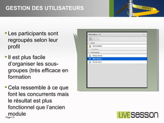 GESTION DES UTILISATEURS Page     Les participants sont regroupés selon leur profil Il est plus facile d’organiser les sous-groupes (très efficace en formation Cela ressemble à ce que font les concurrents mais le résultat est plus fonctionnel que l’ancien module 