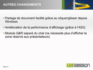 AUTRES CHANGEMENTS Partage de document facilité grâce au cliquer/glisser depuis Windows Amélioration de la performance d’affichage (grâce à l’AS3) Module Q&R séparé du chat (ne nécessite plus d’afficher la zone réservé aux présentateurs) Page     