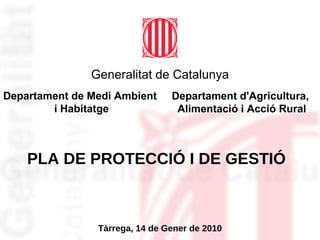 PLA DE PROTECCIÓ I DE GESTIÓ Tàrrega, 14 de Gener de 2010 Generalitat de Catalunya Departament de Medi Ambient i Habitatge Departament d'Agricultura,  Alimentació i Acció Rural 