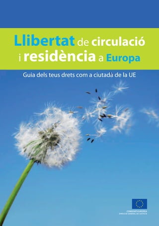 Llibertat de circulació 
i residència a Europa 
Guia dels teus drets com a ciutadà de la UE 
1 COMISSIÓ EUROPEA 
DIRECCIÓ GENERAL DE JUSTÍCIA 
 
