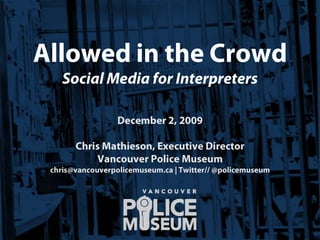 Allowed in the CrowdSocial Media for Interpreters December 2, 2009 Chris Mathieson, Executive Director Vancouver Police Museum chris@vancouverpolicemuseum.ca | Twitter// @policemuseum 