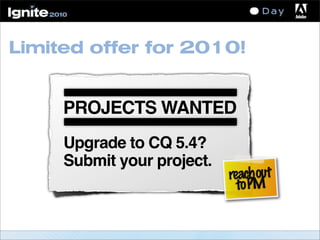Limited offer for 2010!
PROJECTS WANTED
Upgrade to CQ 5.4?
Submit your project.
reachout
toPM
 