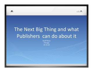 The	
  Next	
  Big	
  Thing	
  and	
  what	
  
Publishers	
  	
  can	
  do	
  about	
  it	
  
Geoﬀ	
  Reiss	
  
Chicago	
  
10.14.10	
  
 