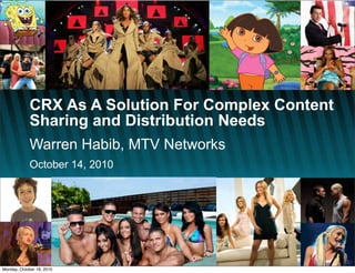 CRX As A Solution For Complex Content
Sharing and Distribution Needs
Warren Habib, MTV Networks
October 14, 2010
Monday, October 18, 2010
 
