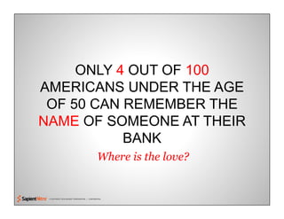 © COPYRIGHT 2010 SAPIENT CORPORATION | CONFIDENTIAL
ONLY 4 OUT OF 100
AMERICANS UNDER THE AGE
OF 50 CAN REMEMBER THE
NAME OF SOMEONE AT THEIR
BANK
Where is the love?
 