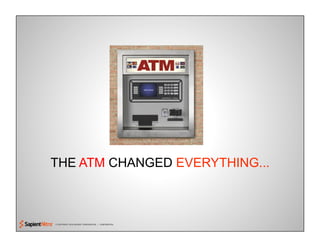 © COPYRIGHT 2010 SAPIENT CORPORATION | CONFIDENTIAL
THE ATM CHANGED EVERYTHING...
 