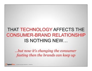 © COPYRIGHT 2010 SAPIENT CORPORATION | CONFIDENTIAL
THAT TECHNOLOGY AFFECTS THE
CONSUMER-BRAND RELATIONSHIP
IS NOTHING NEW…
…but now it’s changing the consumer
fasting then the brands can keep up
 