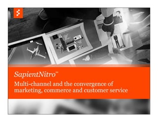 © COPYRIGHT 2010 SAPIENT CORPORATION | CONFIDENTIAL
SapientNitro
SM
Multi-channel and the convergence of
marketing, commerce and customer service
 