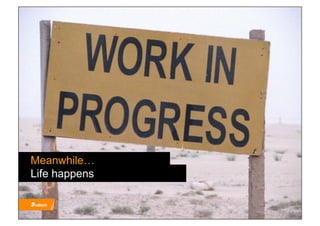 Meanwhile…
Life happens
 