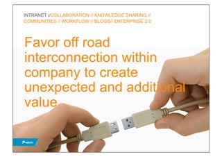INTRANET //COLLABORATION // KNOWLEDGE SHARING //
COMMUNITIES // WORKFLOW // BLOGS// ENTERPRISE 2.0




Favor off road
interconnection within
company to create
unexpected and additional
value
 